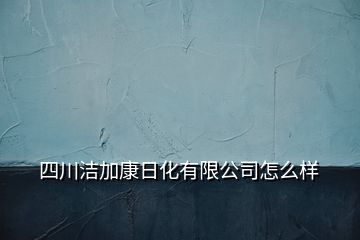 四川潔加康日化有限公司怎么樣