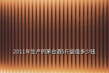 2011年生產(chǎn)的茅臺(tái)酒5斤裝值多少錢