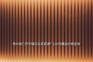 貴州省仁懷市鎮(zhèn)古壇老窖酒廠100珍藏品價(jià)格查詢