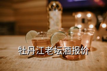 牡丹江老壇酒報(bào)價(jià)