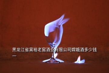 黑龍江省富裕老窖酒業(yè)有限公司嫦娥酒多少錢(qián)一