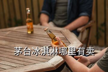 茅臺(tái)冰淇淋哪里有賣