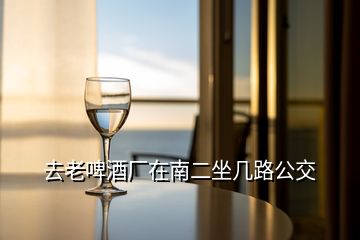 去老啤酒廠在南二坐幾路公交