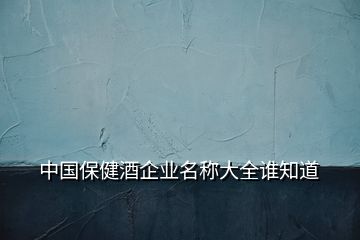 中國(guó)保健酒企業(yè)名稱大全誰(shuí)知道