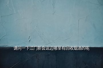 請(qǐng)問(wèn)一下江門(mén)新會(huì)這邊哪里有回收煙酒的呢