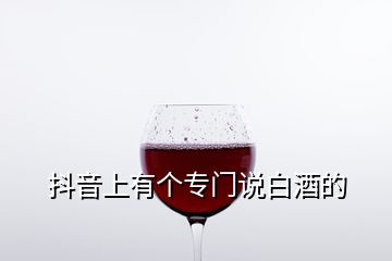 抖音上有個(gè)專門說白酒的