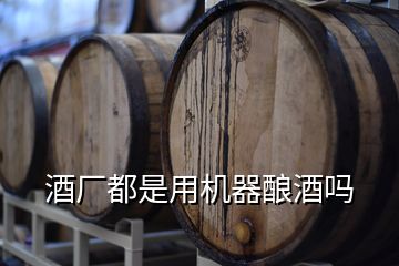 酒廠都是用機器釀酒嗎