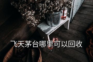 飛天茅臺(tái)哪里可以回收