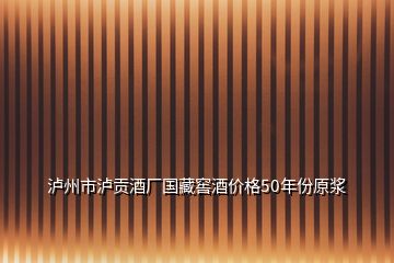 瀘州市瀘貢酒廠國藏窖酒價格50年份原漿