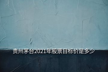 貴州茅臺2021年股票目標價是多少