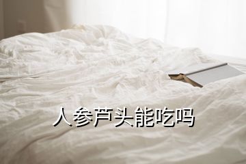 人參蘆頭能吃嗎