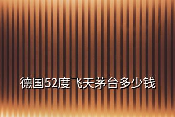 德國(guó)52度飛天茅臺(tái)多少錢