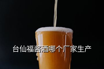 臺仙福醬酒哪個廠家生產(chǎn)