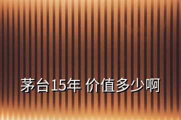 茅臺(tái)15年 價(jià)值多少啊