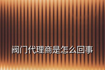 閥門代理商是怎么回事