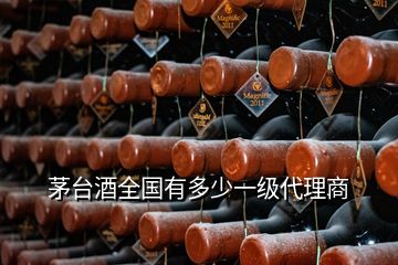 茅臺(tái)酒全國(guó)有多少一級(jí)代理商