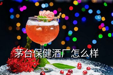 茅臺保健酒廠怎么樣