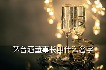 茅臺酒董事長叫什么名字