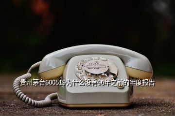 貴州茅臺(tái)600519為什么沒(méi)有06年之前的年度報(bào)告