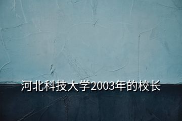 河北科技大學(xué)2003年的校長(zhǎng)