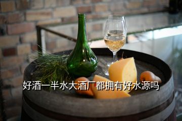 好酒一半水大酒廠都擁有好水源嗎