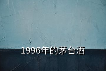 1996年的茅臺(tái)酒