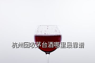 杭州回收茅臺(tái)酒哪里最靠譜