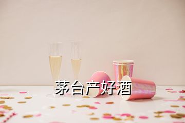 茅臺產(chǎn)好酒