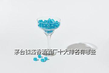 茅臺(tái)鎮(zhèn)醬香酒酒廠十大排名有哪些