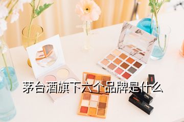 茅臺酒旗下六個品牌是什么