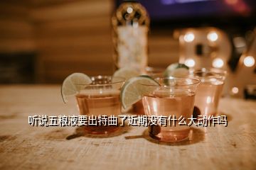 聽說五糧液要出特曲了近期沒有什么大動作嗎