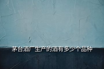 茅臺酒廠生產(chǎn)的酒有多少個品種