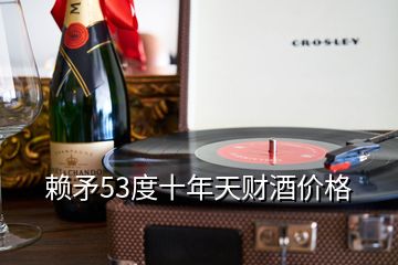 賴矛53度十年天財(cái)酒價(jià)格