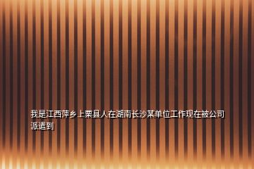 我是江西萍鄉(xiāng)上栗縣人在湖南長沙某單位工作現(xiàn)在被公司派遣到