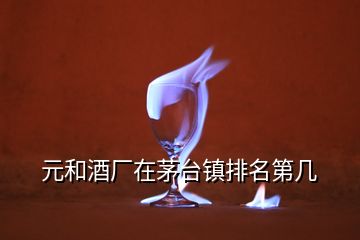 元和酒廠在茅臺(tái)鎮(zhèn)排名第幾