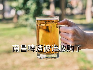 南昌啤酒被誰收購了