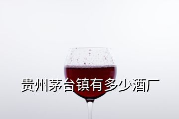 貴州茅臺(tái)鎮(zhèn)有多少酒廠