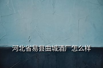 河北省易縣曲城酒廠怎么樣