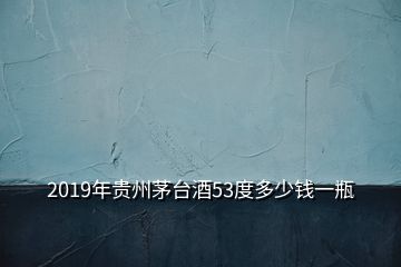 2019年貴州茅臺(tái)酒53度多少錢一瓶