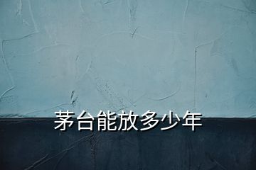 茅臺能放多少年