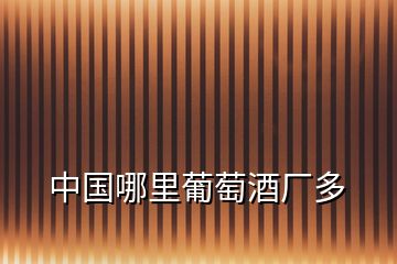 中國(guó)哪里葡萄酒廠多