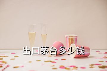 出口茅臺(tái)多少錢