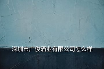 深圳市廣俊酒業(yè)有限公司怎么樣