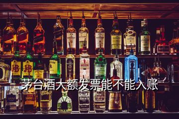 茅臺(tái)酒大額發(fā)票能不能入賬