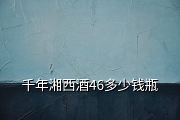 千年湘西酒46多少錢瓶