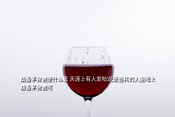 戰(zhàn)備茅臺(tái)酒是什么鬼 天涯上有人發(fā)帖說是當(dāng)兵的人能喝上戰(zhàn)備茅臺(tái)酒可