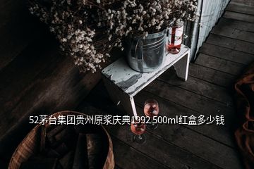 52茅臺集團(tuán)貴州原漿慶典1992 500ml紅盒多少錢