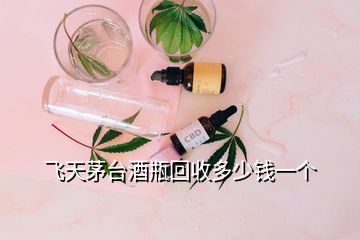 飛天茅臺酒瓶回收多少錢一個