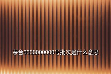 茅臺(tái)0000000000號(hào)批次是什么意思