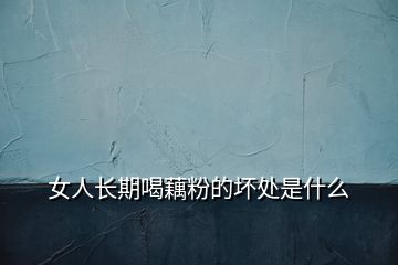 女人長(zhǎng)期喝藕粉的壞處是什么